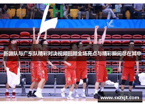 新疆队与广东队精彩对决视频回顾全场亮点与精彩瞬间尽在其中