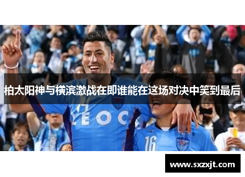 柏太阳神与横滨激战在即谁能在这场对决中笑到最后