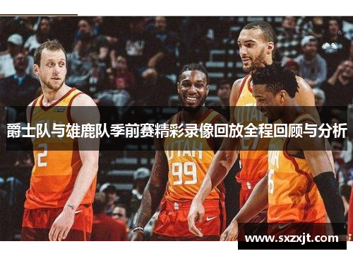 爵士队与雄鹿队季前赛精彩录像回放全程回顾与分析