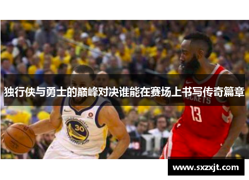 独行侠与勇士的巅峰对决谁能在赛场上书写传奇篇章